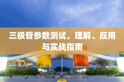 三极管参数测试，理解、应用与实战指南