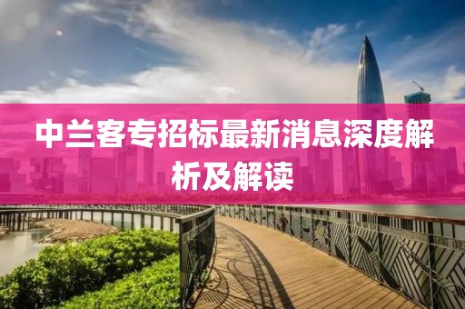 中兰客专招标最新消息深度解析及解读