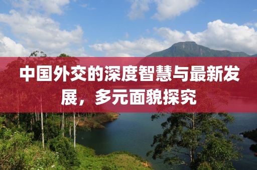 中国外交的深度智慧与最新发展，多元面貌探究