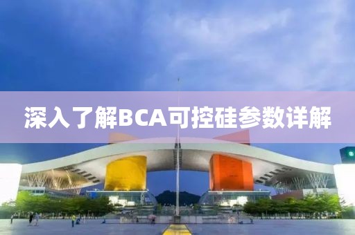 深入了解BCA可控硅参数详解