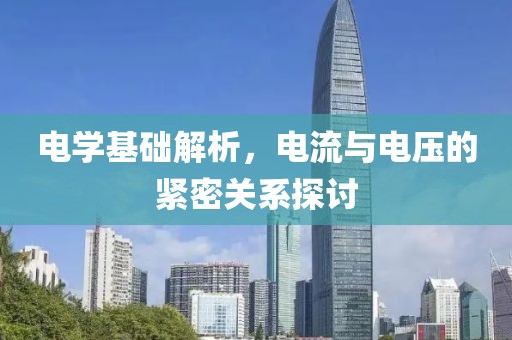 电学基础解析，电流与电压的紧密关系探讨
