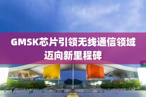 GMSK芯片引领无线通信领域迈向新里程碑