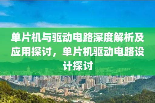 单片机与驱动电路深度解析及应用探讨，单片机驱动电路设计探讨