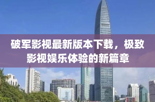 破军影视最新版本下载，极致影视娱乐体验的新篇章