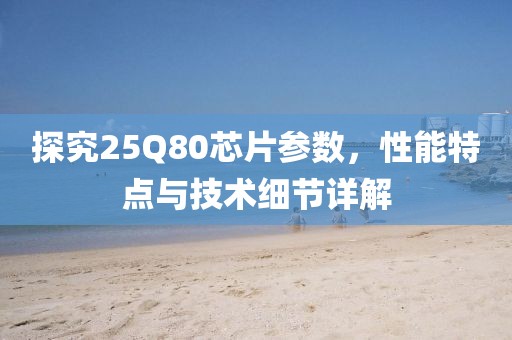 探究25Q80芯片参数，性能特点与技术细节详解