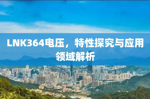 LNK364电压，特性探究与应用领域解析