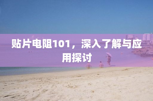 贴片电阻101，深入了解与应用探讨