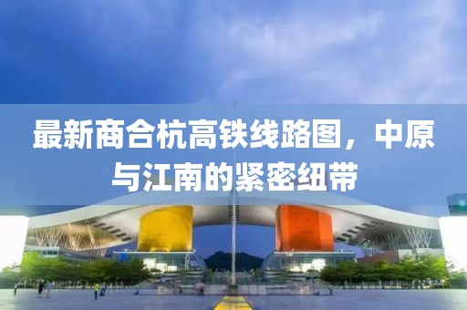 最新商合杭高铁线路图，中原与江南的紧密纽带