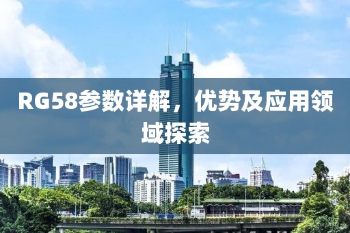 RG58参数详解，优势及应用领域探索
