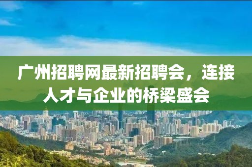 广州招聘网最新招聘会，连接人才与企业的桥梁盛会