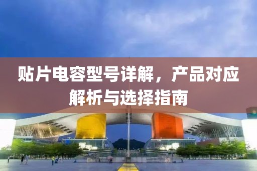 贴片电容型号详解，产品对应解析与选择指南