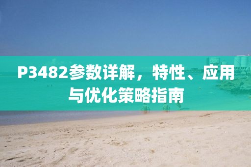 P3482参数详解，特性、应用与优化策略指南