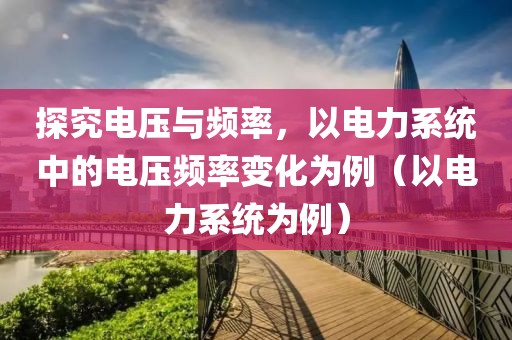 探究电压与频率，以电力系统中的电压频率变化为例（以电力系统为例）