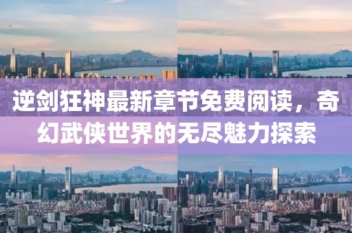 逆剑狂神最新章节免费阅读，奇幻武侠世界的无尽魅力探索