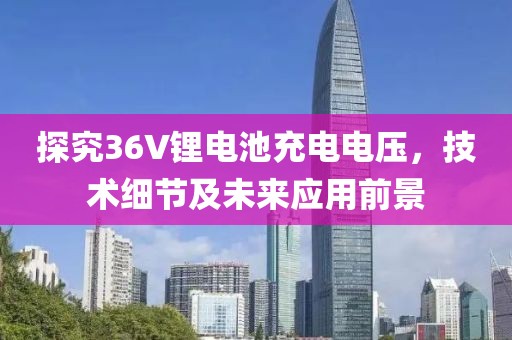 探究36V锂电池充电电压，技术细节及未来应用前景
