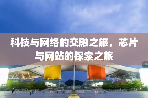 科技与网络的交融之旅，芯片与网站的探索之旅