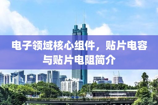 电子领域核心组件，贴片电容与贴片电阻简介