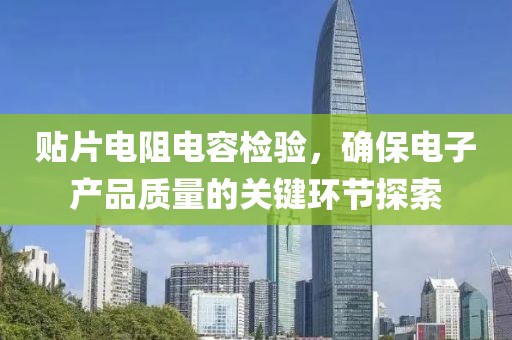 贴片电阻电容检验，确保电子产品质量的关键环节探索