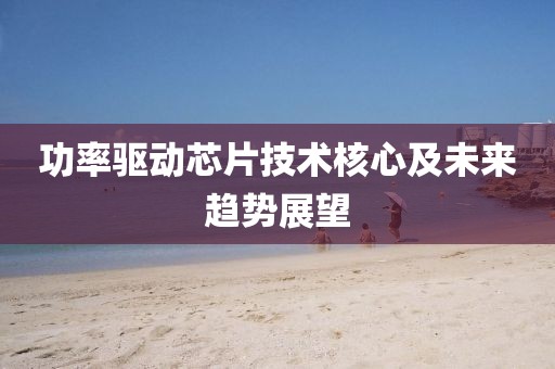 功率驱动芯片技术核心及未来趋势展望