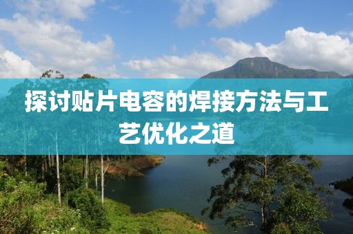 探讨贴片电容的焊接方法与工艺优化之道