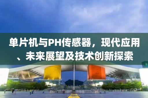 单片机与PH传感器，现代应用、未来展望及技术创新探索