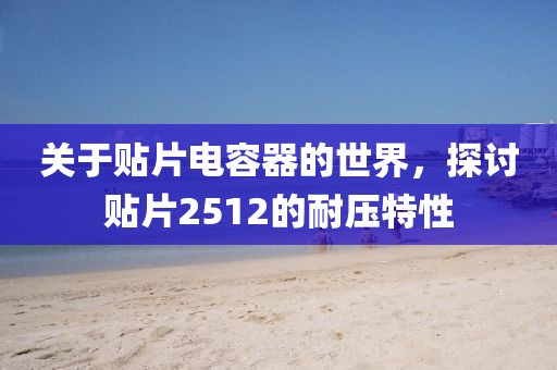 关于贴片电容器的世界，探讨贴片2512的耐压特性