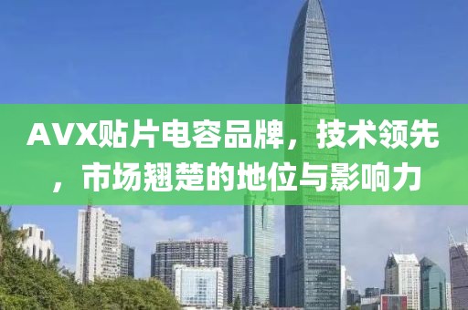 AVX贴片电容品牌，技术领先，市场翘楚的地位与影响力