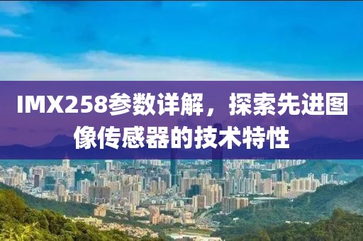IMX258参数详解，探索先进图像传感器的技术特性