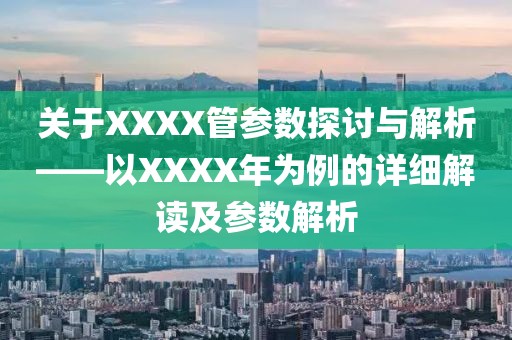 关于XXXX管参数探讨与解析——以XXXX年为例的详细解读及参数解析