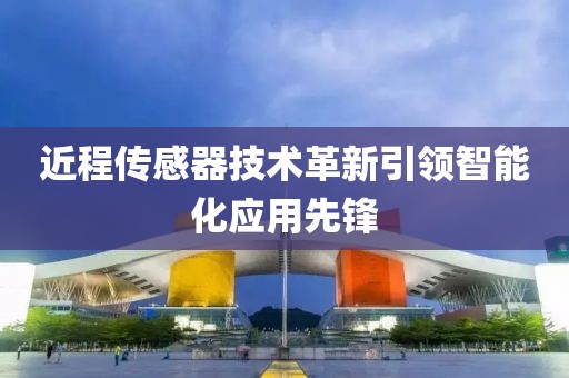 近程传感器技术革新引领智能化应用先锋