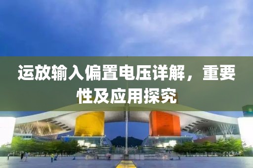 运放输入偏置电压详解，重要性及应用探究