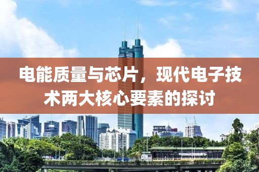 电能质量与芯片，现代电子技术两大核心要素的探讨
