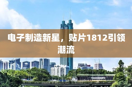 电子制造新星，贴片1812引领潮流