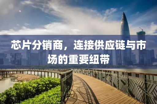芯片分销商，连接供应链与市场的重要纽带