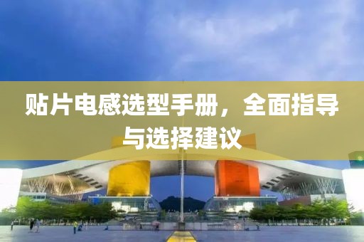 贴片电感选型手册，全面指导与选择建议