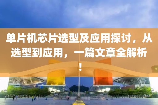单片机芯片选型及应用探讨，从选型到应用，一篇文章全解析！