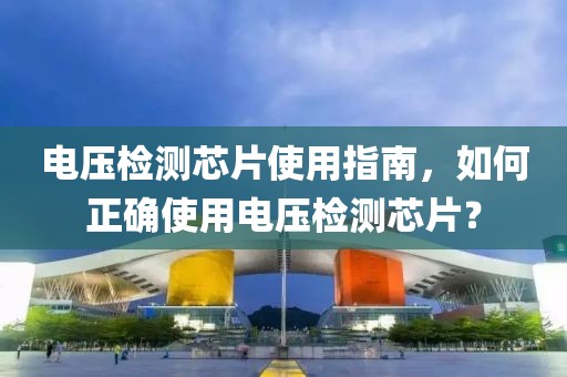 电压检测芯片使用指南，如何正确使用电压检测芯片？