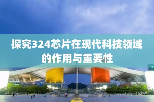 探究324芯片在现代科技领域的作用与重要性