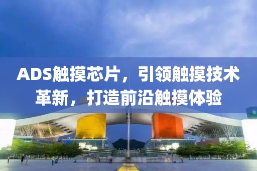 ADS触摸芯片，引领触摸技术革新，打造前沿触摸体验