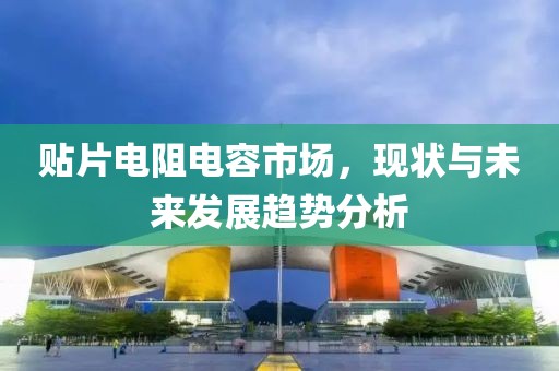 贴片电阻电容市场，现状与未来发展趋势分析