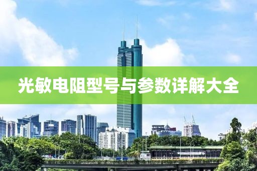 光敏电阻型号与参数详解大全