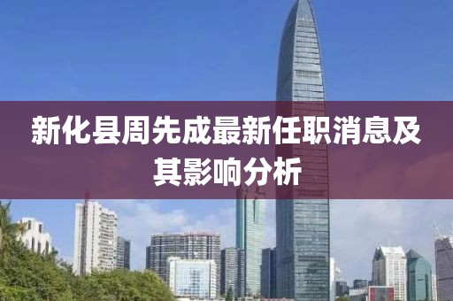 新化县周先成最新任职消息及其影响分析