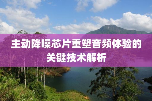 主动降噪芯片重塑音频体验的关键技术解析