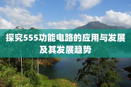 探究555功能电路的应用与发展及其发展趋势