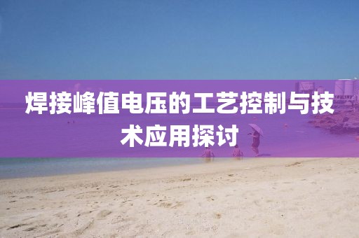 焊接峰值电压的工艺控制与技术应用探讨