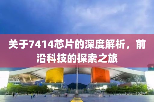 关于7414芯片的深度解析，前沿科技的探索之旅