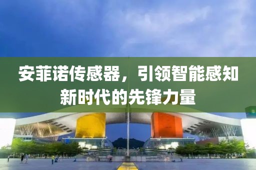 安菲诺传感器，引领智能感知新时代的先锋力量