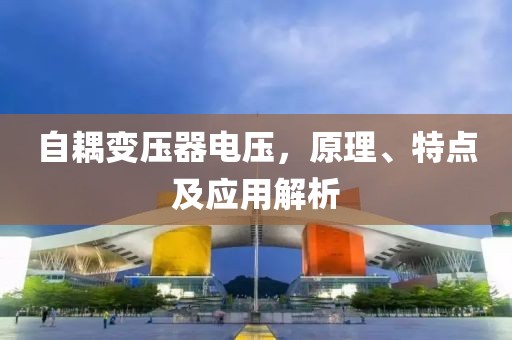自耦变压器电压，原理、特点及应用解析
