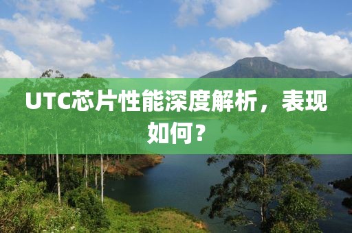 UTC芯片性能深度解析，表现如何？