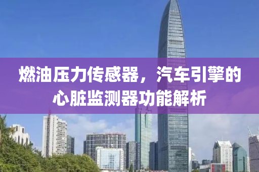 燃油压力传感器，汽车引擎的心脏监测器功能解析